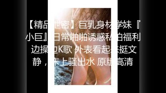 【精品泄密】巨乳身材学妹『小巨』日常啪啪诱惑私拍福利 边操边K歌 外表看起来挺文静，床上骚出水 原版高清