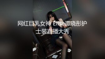 网红巨乳女神 Elise谭晓彤护士装直播大秀