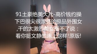 91土豪绝美大片-高价钱约操下巴很尖很漂亮的极品外围女,干的太激烈美女受不了说：看你挺文静的床上这样!原版!