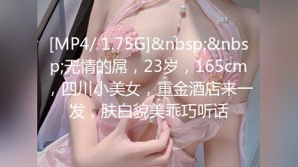 [MP4/ 1.75G]&nbsp;&nbsp;无情的屌，23岁，165cm，四川小美女，重金酒店来一发，肤白貌美乖巧听话