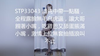 STP33043 清純中帶一點騷，全程露臉無毛白虎逼，讓大哥親著小嘴，吃雞巴又舔蛋脹滿小嘴，激情上位無套抽插浪叫不止