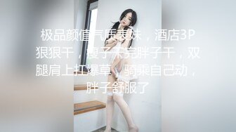 极品颜值气质表妹，酒店3P狠狠干，瘦子干完胖子干，双腿肩上扛爆草，骑乘自己动，胖子舒服了