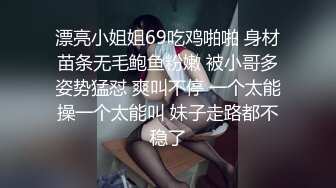 漂亮小姐姐69吃鸡啪啪 身材苗条无毛鲍鱼粉嫩 被小哥多姿势猛怼 爽叫不停 一个太能操一个太能叫 妹子走路都不稳了