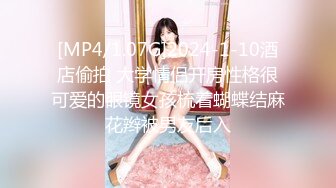 [MP4/1.07G]2024-1-10酒店偷拍 大学情侣开房性格很可爱的眼镜女孩梳着蝴蝶结麻花辫被男友后入