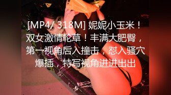 [MP4/ 318M] 妮妮小玉米！双女激情轮草！丰满大肥臀，第一视角后入撞击，怼入骚穴爆插，特写视角进进出出