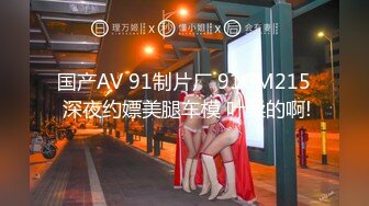 国产AV 91制片厂 91CM215 深夜约嫖美腿车模 叶柔的啊!