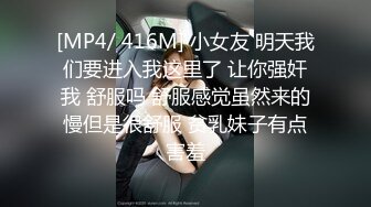 [MP4/ 416M] 小女友 明天我们要进入我这里了 让你强奸我 舒服吗 舒服感觉虽然来的慢但是很舒服 贫乳妹子有点害羞