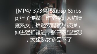 [MP4/ 373M]&nbsp;&nbsp;胖子传媒工作室接班人约操骚熟女，抬起双腿就想被操，伸进猛扣骚逼，张开双腿猛怼，太猛熟女多受不了