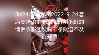 [MP4/628MB]2022-9-24酒店安防偷拍周末加班刚下班的情侣衣服还没脱干净就迫不及待开草