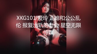 XKG101 爱玲 儿媳和公公乱伦 报复出轨的老公 星空无限传媒