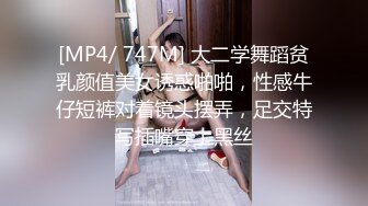 [MP4/ 747M] 大二学舞蹈贫乳颜值美女诱惑啪啪，性感牛仔短裤对着镜头摆弄，足交特写插嘴穿上黑丝