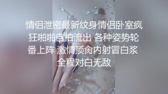 情侣泄密最新纹身情侣卧室疯狂啪啪自拍流出 各种姿势轮番上阵 激情顶肏内射冒白浆 全程对白无敌