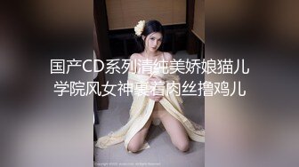 国产CD系列清纯美娇娘猫儿学院风女神裹着肉丝撸鸡儿