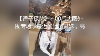 【锤子探花】，00后大圈外围专场，最近爱上了嫩妹，高颜值