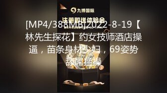 [MP4/388MB]2022-8-19【林先生探花】约女技师酒店操逼，苗条身材少妇，69姿势舔屌猛操