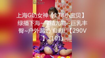 上海G奶女神【178小宝贝】 绿播下海~榨精尤物~巨乳丰臀~户外漏奶 自慰! 【290V】 (101)