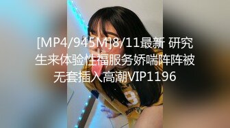 [MP4/945M]8/11最新 研究生来体验性福服务娇喘阵阵被无套插入高潮VIP1196