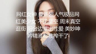 网红女神 最新超人气极品网红美少女 不见星空 周末真空逛街 阳台边露出性爱 美妙呻吟精液都被榨干了