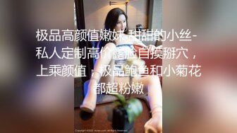 极品高颜值嫩妹 甜甜的小丝- 私人定制高价露脸自摸掰穴，上乘颜值，极品鲍鱼和小菊花都超粉嫩