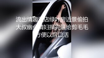 流出情趣酒店绿叶房近景偷拍大叔幽会情妇操完逼给剪毛毛方便以后口活